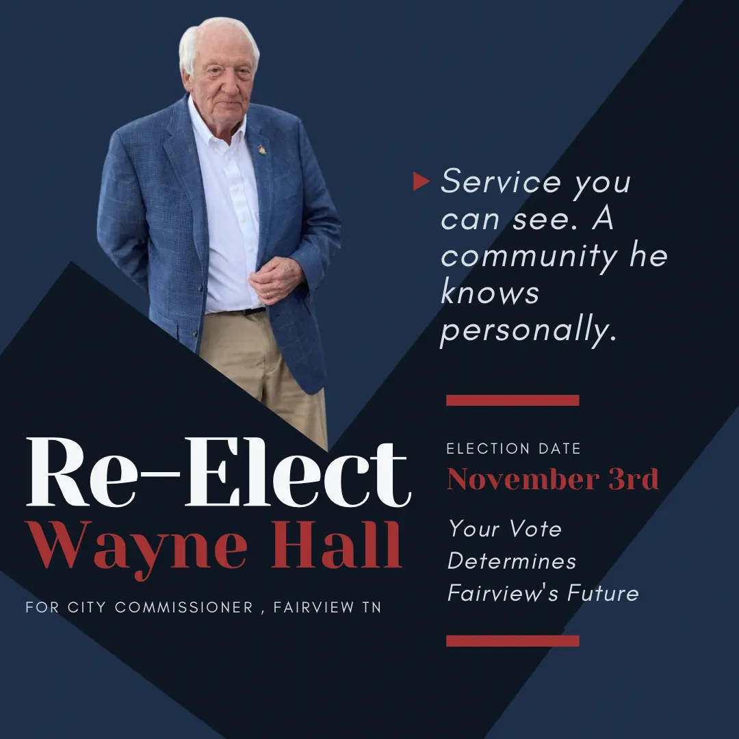 Reelect Wayne Hall for City Commissioner, Fairview, TN. Service you can see. A community he knows personally. Election date November 3rd. Your vote determines Fairview’s future.