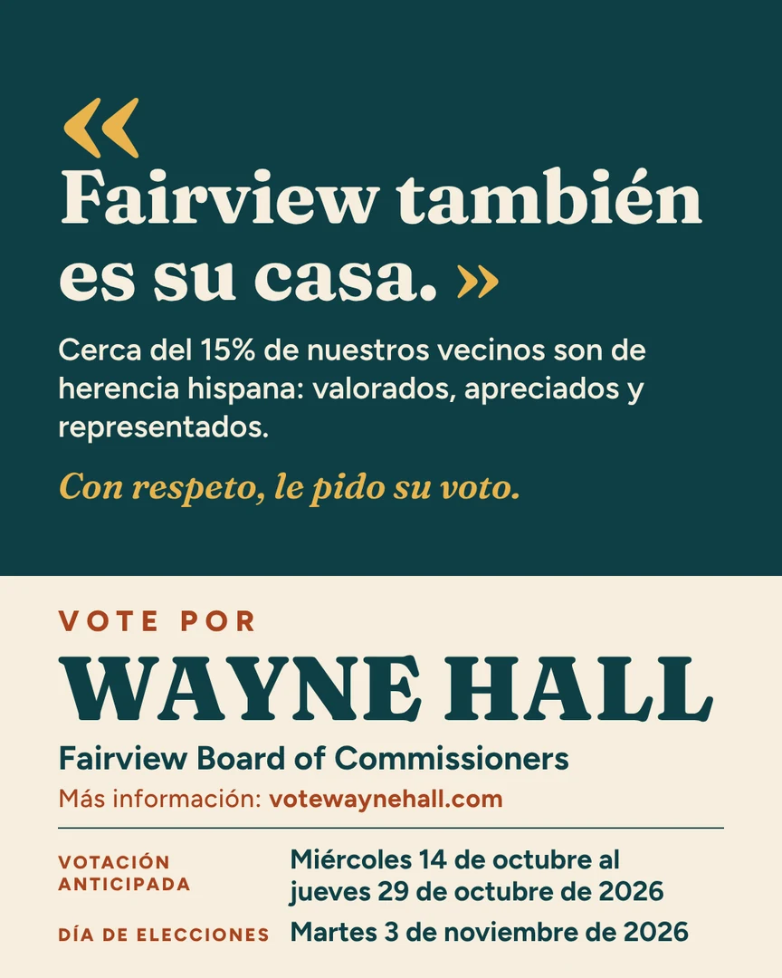 Gráfico de campaña. Fairview también es su casa. Cerca del 15% de nuestros vecinos son de herencia hispana: valorados, apreciados y representados. Con respeto, le pido su voto. Vote por Wayne Hall, Fairview Board of Commissioners. Más información: votewaynehall.com.